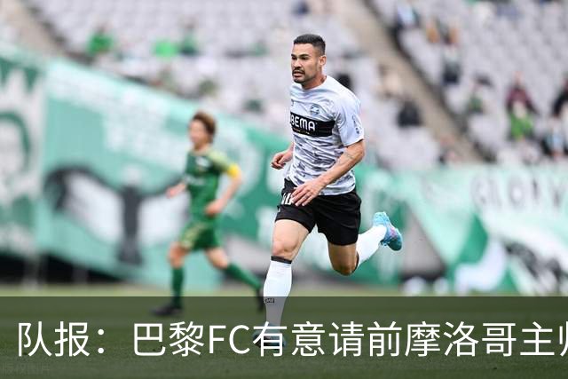 队报：巴黎FC有意请前摩洛哥主帅雷格拉吉或罗塞尼尔执教